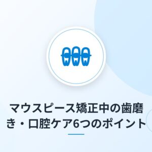 マウスピース矯正中の歯磨き・口腔ケア6つのポイント